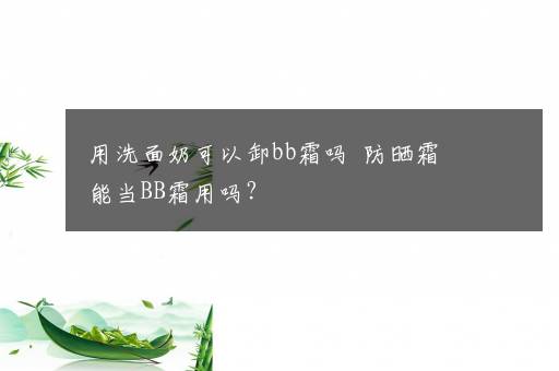 用洗面奶可以卸bb霜吗  防晒霜能当BB霜用吗？