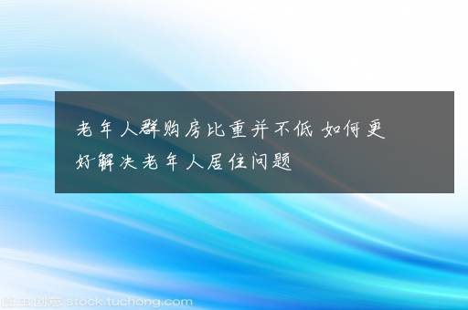 老年人群购房比重并不低 如何更好解决老年人居住问题