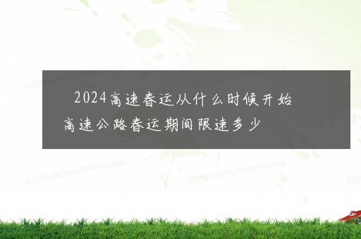 ​2024高速春运从什么时候开始 高速公路春运期间限速多少