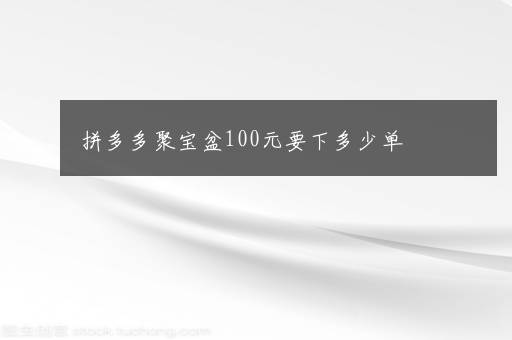 拼多多聚宝盆100元要下多少单