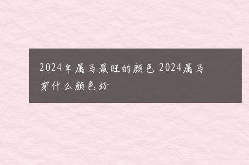 2024年属马最旺的颜色 2024属马穿什么颜色好