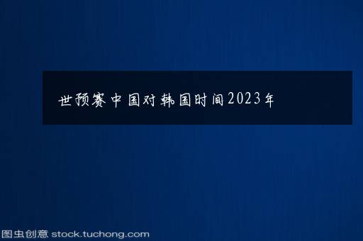 世预赛中国对韩国时间2023年