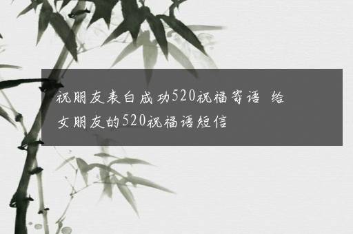 祝朋友表白成功520祝福寄语  给女朋友的520祝福语短信