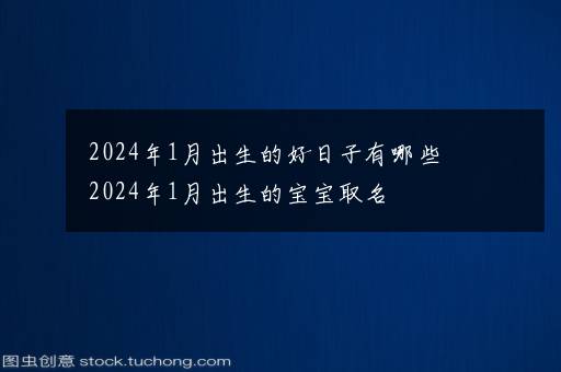 2024年1月出生的好日子有哪些 2024年1月出生的宝宝取名