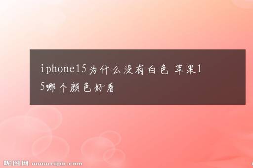 iphone15为什么没有白色 苹果15哪个颜色好看