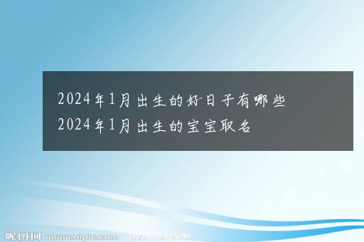 2024年1月出生的好日子有哪些 2024年1月出生的宝宝取名