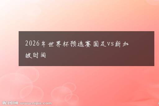 2026年世界杯预选赛国足vs新加坡时间