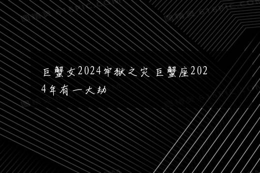 巨蟹女2024牢狱之灾 巨蟹座2024年有一大劫