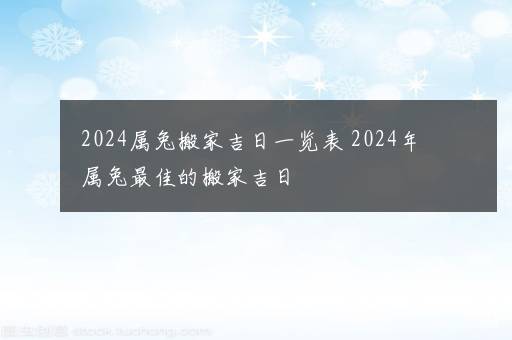 2024属兔搬家吉日一览表 2024年属兔最佳的搬家吉日